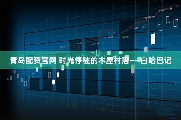 青岛配资官网 时光停驻的木屋村落——白哈巴记