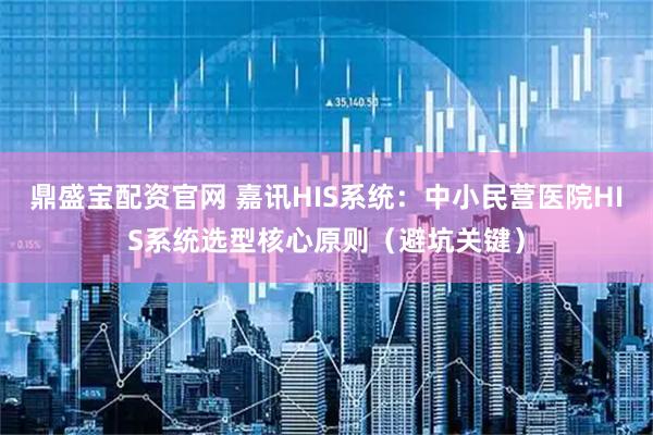 鼎盛宝配资官网 嘉讯HIS系统：中小民营医院HIS系统选型核心原则（避坑关键）