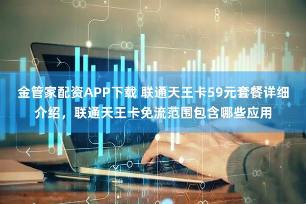 金管家配资APP下载 联通天王卡59元套餐详细介绍，联通天王卡免流范围包含哪些应用