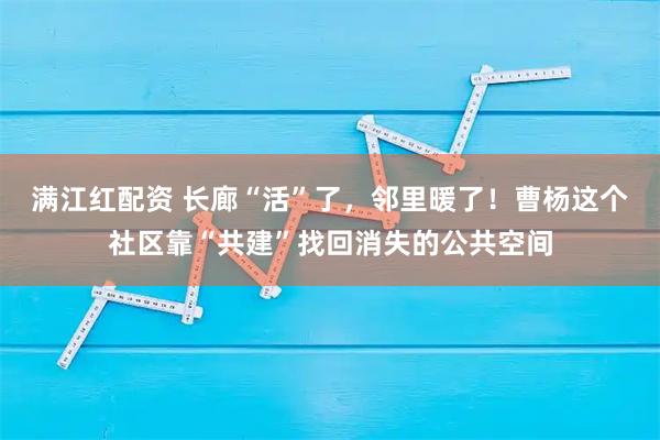 满江红配资 长廊“活”了，邻里暖了！曹杨这个社区靠“共建”找回消失的公共空间