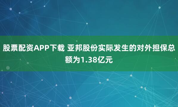 股票配资APP下载 亚邦股份实际发生的对外担保总额为1.38亿元