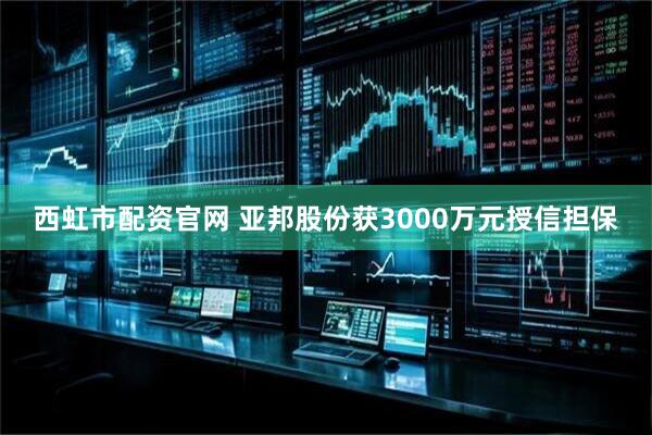 西虹市配资官网 亚邦股份获3000万元授信担保