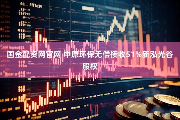 国金配资网官网 中原环保无偿接收51%新泓光谷股权