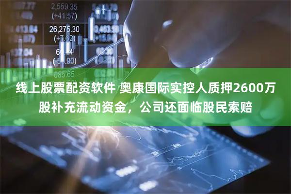 线上股票配资软件 奥康国际实控人质押2600万股补充流动资金，公司还面临股民索赔