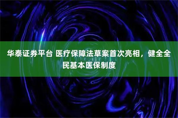 华泰证券平台 医疗保障法草案首次亮相，健全全民基本医保制度