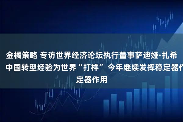 金橘策略 专访世界经济论坛执行董事萨迪娅·扎希迪：中国转型经验为世界“打样” 今年继续发挥稳定器作用