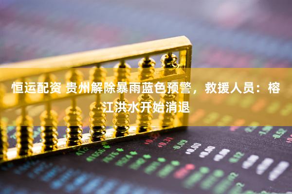 恒运配资 贵州解除暴雨蓝色预警，救援人员：榕江洪水开始消退