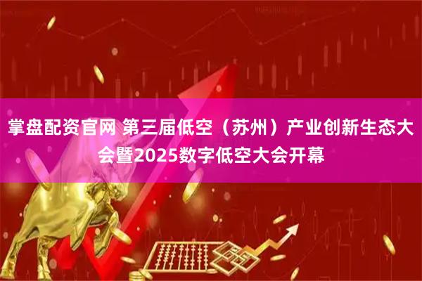 掌盘配资官网 第三届低空（苏州）产业创新生态大会暨2025数字低空大会开幕