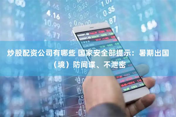 炒股配资公司有哪些 国家安全部提示：暑期出国（境）防间谍、不泄密