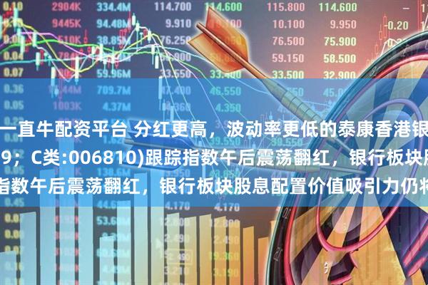 一直牛配资平台 分红更高，波动率更低的泰康香港银行指数(A类:006809；C类:006810)跟踪指数午后震荡翻红，银行板块股息配置价值吸引力仍将持续