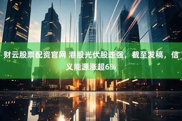 财云股票配资官网 港股光伏股走强，截至发稿，信义能源涨超6%