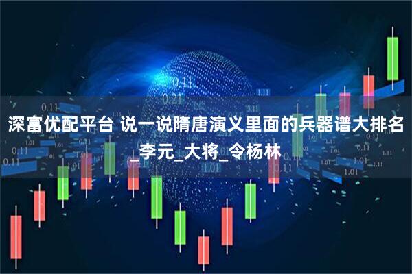 深富优配平台 说一说隋唐演义里面的兵器谱大排名_李元_大将_令杨林