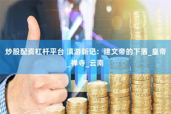炒股配资杠杆平台 滇游新记：建文帝的下落_皇帝_禅寺_云南