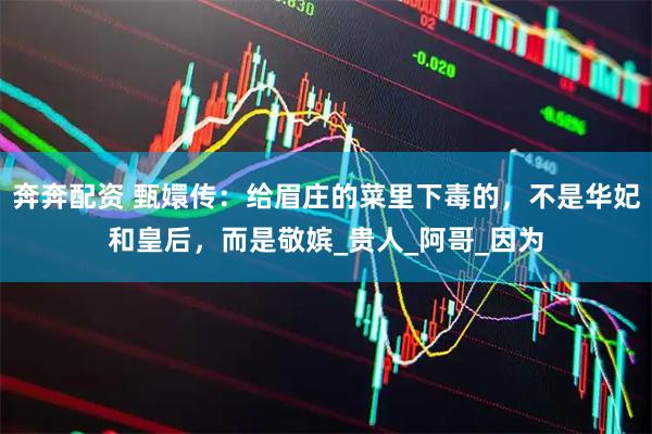 奔奔配资 甄嬛传：给眉庄的菜里下毒的，不是华妃和皇后，而是敬嫔_贵人_阿哥_因为