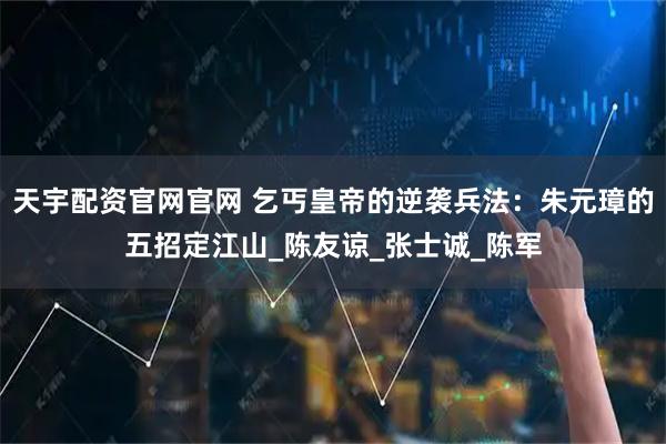 天宇配资官网官网 乞丐皇帝的逆袭兵法：朱元璋的五招定江山_陈友谅_张士诚_陈军