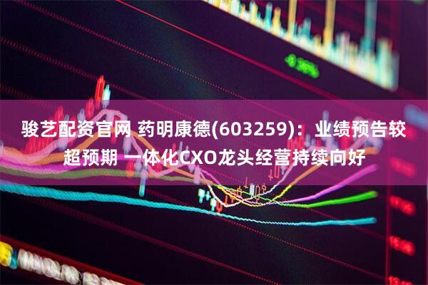 骏艺配资官网 药明康德(603259)：业绩预告较超预期 一体化CXO龙头经营持续向好