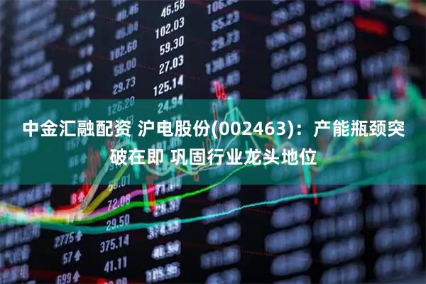 中金汇融配资 沪电股份(002463)：产能瓶颈突破在即 巩固行业龙头地位