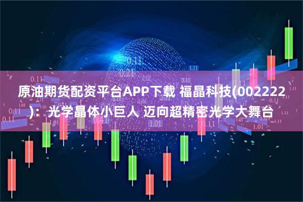 原油期货配资平台APP下载 福晶科技(002222)：光学晶体小巨人 迈向超精密光学大舞台