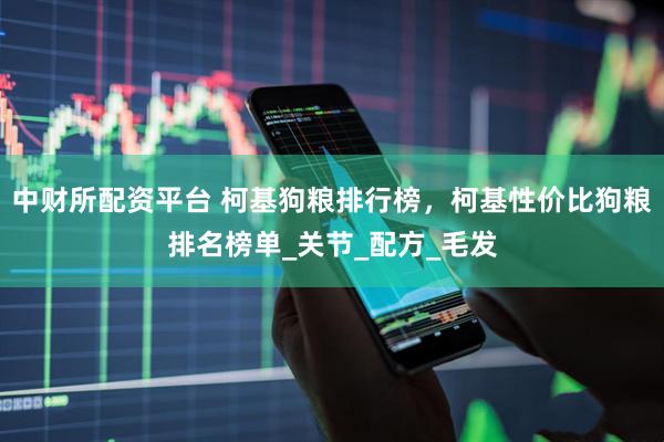 中财所配资平台 柯基狗粮排行榜，柯基性价比狗粮排名榜单_关节_配方_毛发