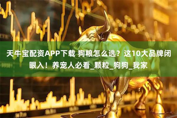 天牛宝配资APP下载 狗粮怎么选？这10大品牌闭眼入！养宠人必看_颗粒_狗狗_我家