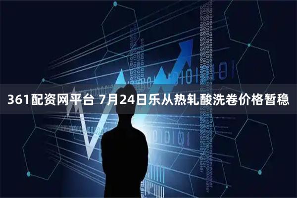 361配资网平台 7月24日乐从热轧酸洗卷价格暂稳
