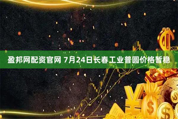 盈邦网配资官网 7月24日长春工业普圆价格暂稳