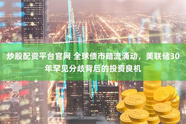炒股配资平台官网 全球债市暗流涌动，美联储30年罕见分歧背后的投资良机