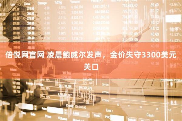 倍悦网官网 凌晨鲍威尔发声，金价失守3300美元关口