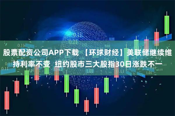 股票配资公司APP下载 【环球财经】美联储继续维持利率不变  纽约股市三大股指30日涨跌不一