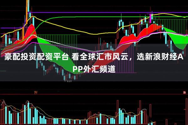 豪配投资配资平台 看全球汇市风云，选新浪财经APP外汇频道