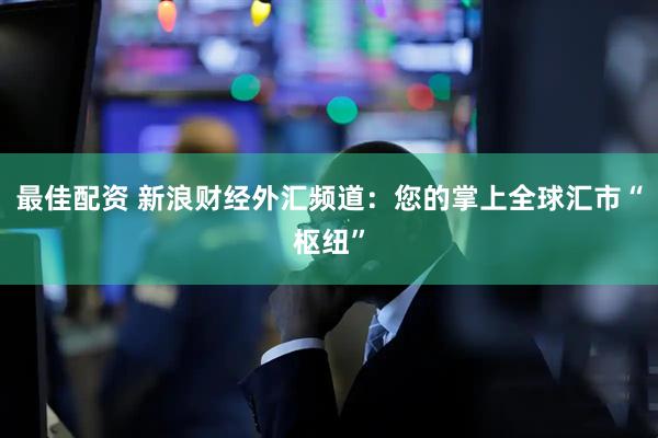 最佳配资 新浪财经外汇频道：您的掌上全球汇市“枢纽”