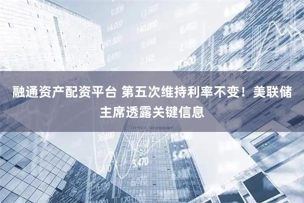 融通资产配资平台 第五次维持利率不变！美联储主席透露关键信息