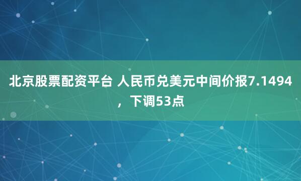 北京股票配资平台 人民币兑美元中间价报7.1494，下调53点