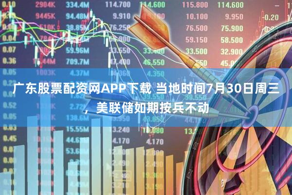 广东股票配资网APP下载 当地时间7月30日周三，美联储如期按兵不动
