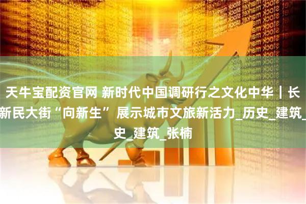 天牛宝配资官网 新时代中国调研行之文化中华｜长春：新民大街“向新生” 展示城市文旅新活力_历史_建筑_张楠