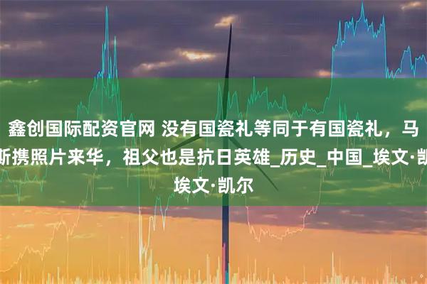 鑫创国际配资官网 没有国瓷礼等同于有国瓷礼，马库斯携照片来华，祖父也是抗日英雄_历史_中国_埃文·凯尔