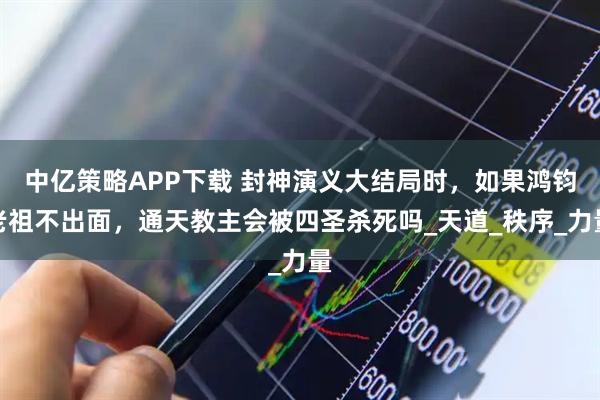 中亿策略APP下载 封神演义大结局时，如果鸿钧老祖不出面，通天教主会被四圣杀死吗_天道_秩序_力量