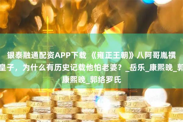 银泰融通配资APP下载 《雍正王朝》八阿哥胤禩虽然是皇子，为什么有历史记载他怕老婆？_岳乐_康熙晚_郭络罗氏