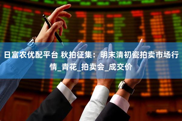 日富农优配平台 秋拍征集：明末清初瓷拍卖市场行情_青花_拍卖会_成交价