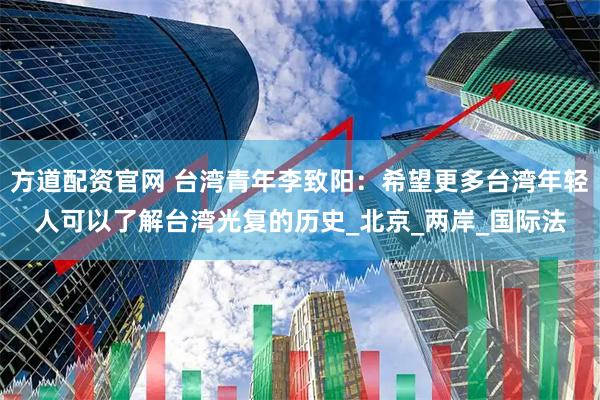 方道配资官网 台湾青年李致阳：希望更多台湾年轻人可以了解台湾光复的历史_北京_两岸_国际法