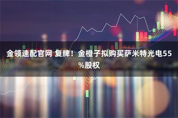 金领速配官网 复牌！金橙子拟购买萨米特光电55%股权