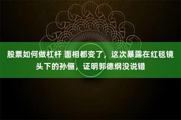 股票如何做杠杆 面相都变了，这次暴露在红毯镜头下的孙俪，证明郭德纲没说错