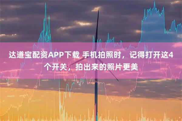 达道宝配资APP下载 手机拍照时，记得打开这4个开关，拍出来的照片更美