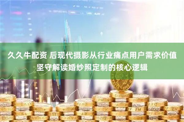 久久牛配资 后现代摄影从行业痛点用户需求价值坚守解读婚纱照定制的核心逻辑