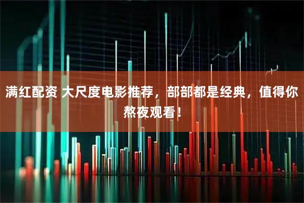 满红配资 大尺度电影推荐，部部都是经典，值得你熬夜观看！