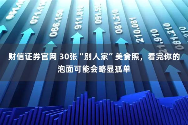 财信证券官网 30张“别人家”美食照，看完你的泡面可能会略显孤单