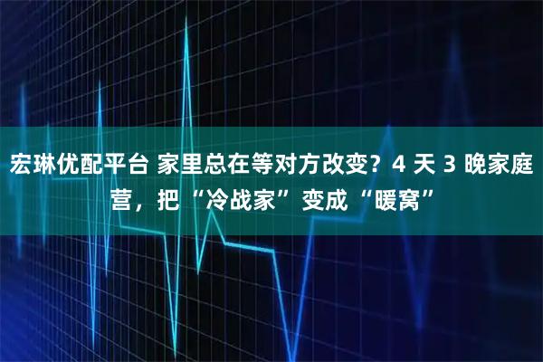 宏琳优配平台 家里总在等对方改变？4 天 3 晚家庭营，把 “冷战家” 变成 “暖窝”