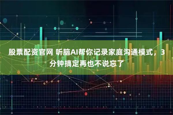 股票配资官网 听脑AI帮你记录家庭沟通模式，3分钟搞定再也不说忘了