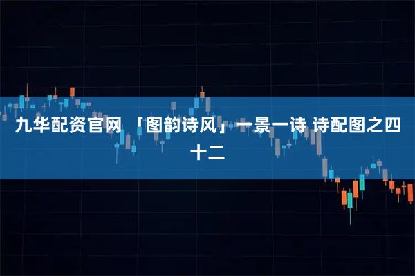 九华配资官网 「图韵诗风」一景一诗 诗配图之四十二
