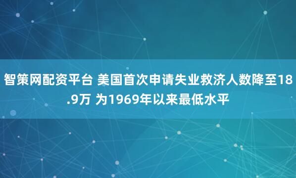 智策网配资平台 美国首次申请失业救济人数降至18.9万 为1969年以来最低水平